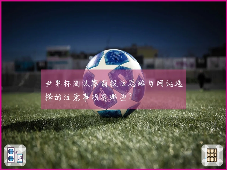 世界杯淘汰赛前投注思路与网站选择的注意事项有哪些?
